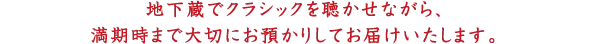 地下蔵でクラシックを聴かせながら、満期時まで大切にお預かりしてお届けいたします。