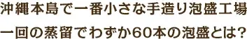 沖縄本島で一番小さな手造り泡盛工場 一回の蒸留でわずか60本の泡盛とは?
